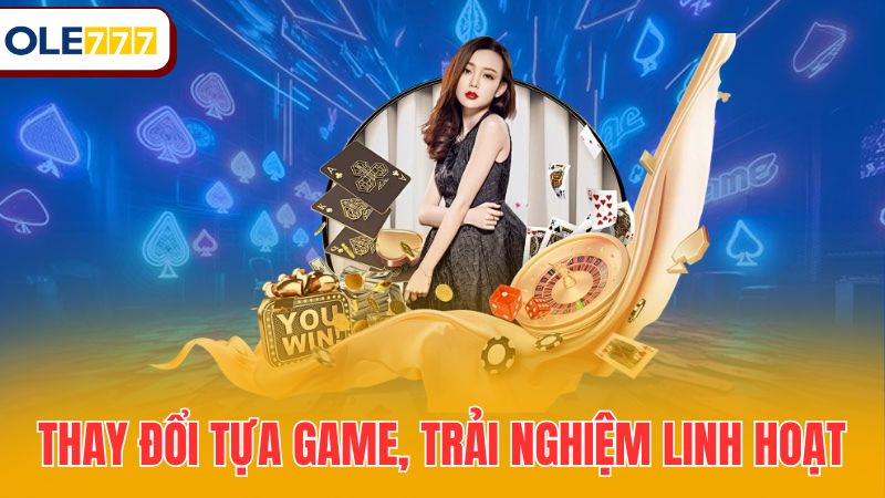 Thay đổi tựa game, trải nghiệm linh hoạt
